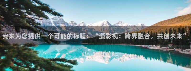 飘零影院免费看电影：我来为您提供一个可能的标题：“灏影视：跨界融合，共创未来”